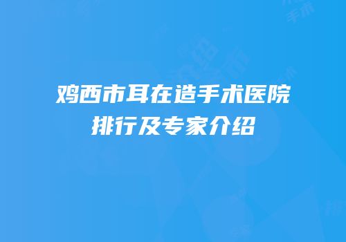 鸡西市耳在造手术医院排行及专家介绍
