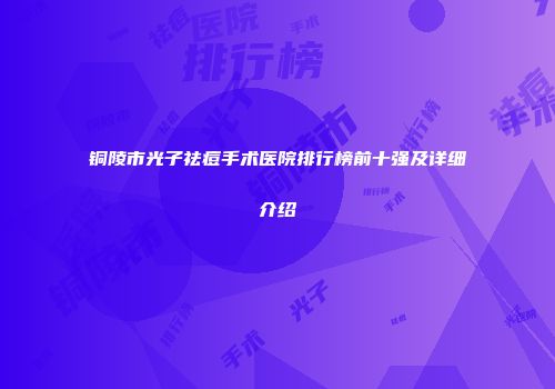 铜陵市光子祛痘手术医院排行榜前十强及详细介绍