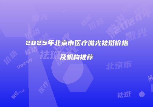 2025年北京市医疗激光祛斑价格及机构推荐