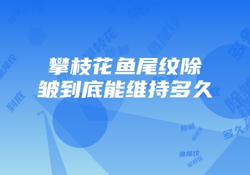 攀枝花鱼尾纹除皱到底能维持多久