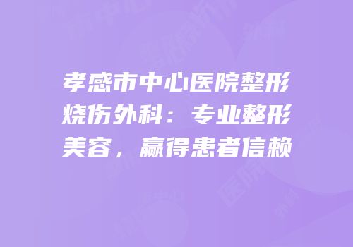 孝感市中心医院整形烧伤外科：专业整形美容，赢得患者信赖