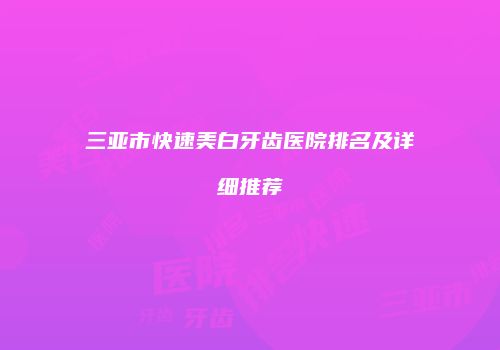 三亚市快速美白牙齿医院排名及详细推荐