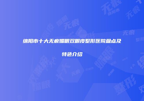 绵阳市十大无痕媚眼双眼皮整形医院盘点及特色介绍