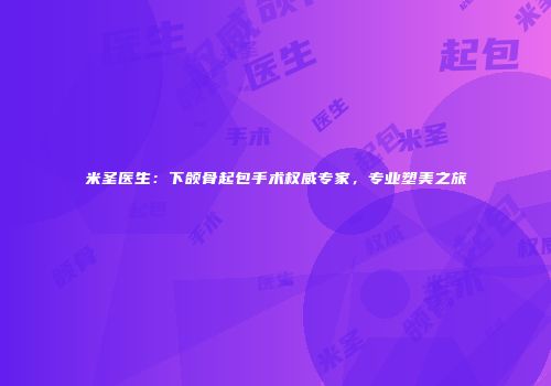米圣医生：下颌骨起包手术权威专家，专业塑美之旅