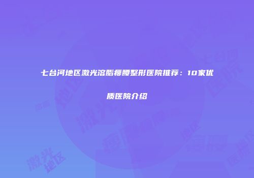 七台河地区激光溶脂瘦腰整形医院推荐：10家优质医院介绍