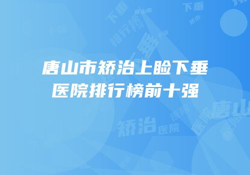 唐山市矫治上睑下垂医院排行榜前十强
