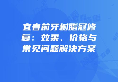 宜春前牙树脂冠修复：效果、价格与常见问题解决方案