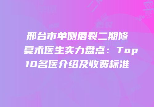 邢台市单侧唇裂二期修复术医生实力盘点：Top10名医介绍及收费标准