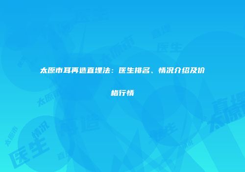 太原市耳再造直埋法：医生排名、情况介绍及价格行情