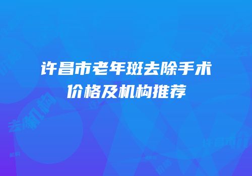 许昌市老年斑去除手术价格及机构推荐
