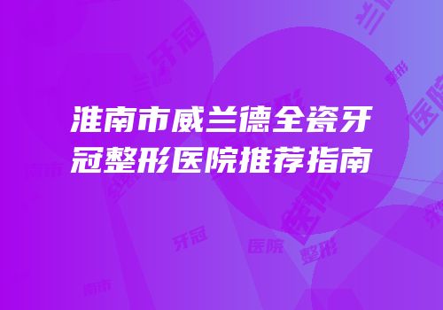 淮南市威兰德全瓷牙冠整形医院推荐指南
