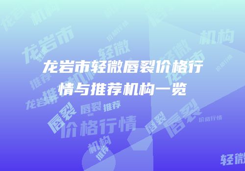 龙岩市轻微唇裂价格行情与推荐机构一览