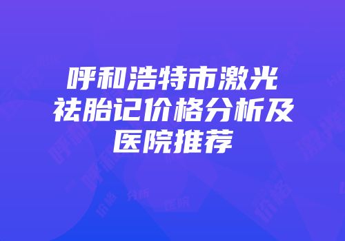 呼和浩特市激光祛胎记价格分析及医院推荐