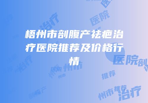 梧州市剖腹产祛疤治疗医院推荐及价格行情