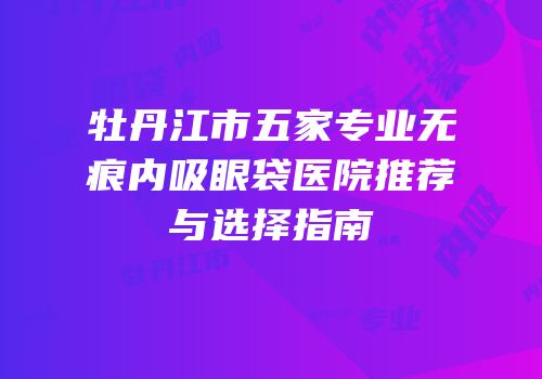 牡丹江市五家专业无痕内吸眼袋医院推荐与选择指南