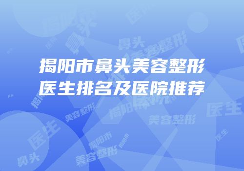 揭阳市鼻头美容整形医生排名及医院推荐