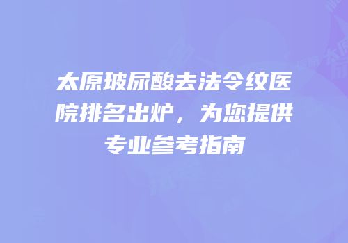 太原玻尿酸去法令纹医院排名出炉，为您提供专业参考指南