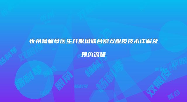 忻州杨利琴医生开眼角联合割双眼皮技术详解及预约流程