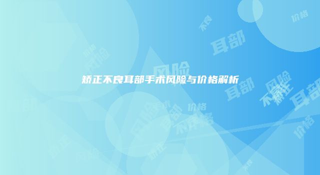 矫正不良耳部手术风险与价格解析