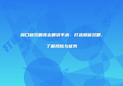 周口割双眼皮去眼袋手术：打造靓丽双眼，了解风险与优势