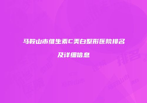 马鞍山市维生素C美白整形医院排名及详细信息