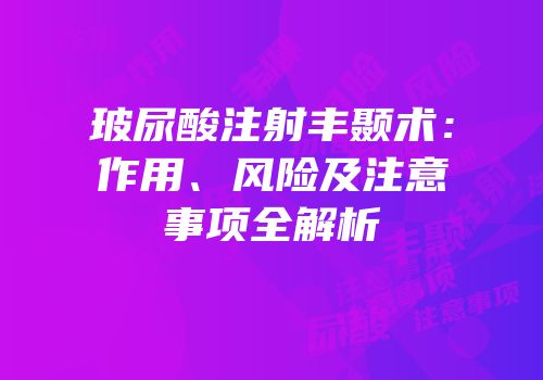玻尿酸注射丰颞术：作用、风险及注意事项全解析