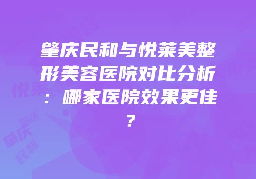 肇庆民和与悦莱美整形美容医院对比分析：哪家医院效果更佳？