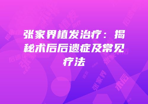 张家界植发治疗：揭秘术后后遗症及常见疗法