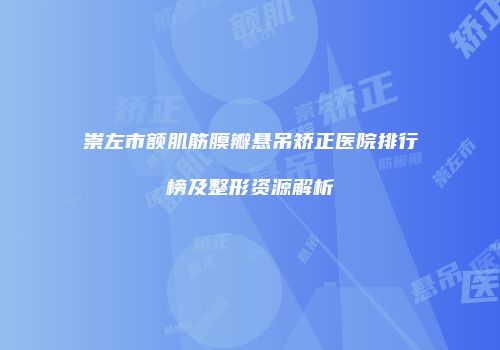 崇左市额肌筋膜瓣悬吊矫正医院排行榜及整形资源解析