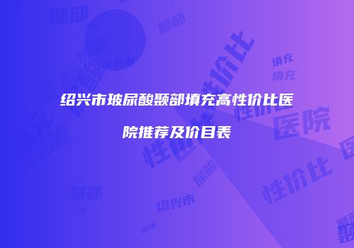 绍兴市玻尿酸颞部填充高性价比医院推荐及价目表