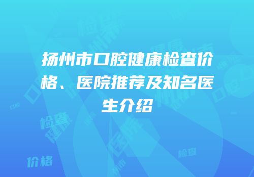 扬州市口腔健康检查价格、医院推荐及知名医生介绍