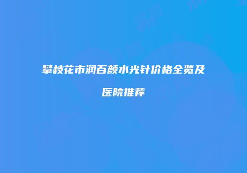 攀枝花市润百颜水光针价格全览及医院推荐