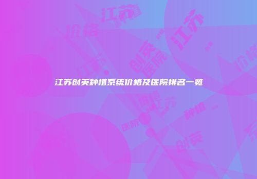 江苏创英种植系统价格及医院排名一览