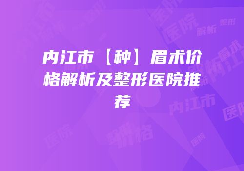 内江市【种】眉术价格解析及整形医院推荐
