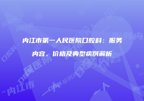 内江市第一人民医院口腔科：服务内容、价格及典型病例解析