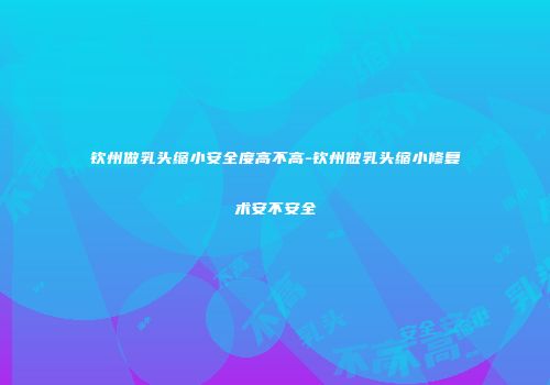 钦州做乳头缩小安全度高不高-钦州做乳头缩小修复术安不安全