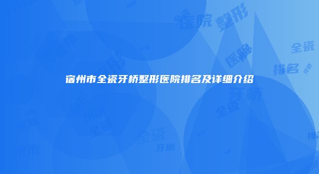 宿州市全瓷牙桥整形医院排名及详细介绍
