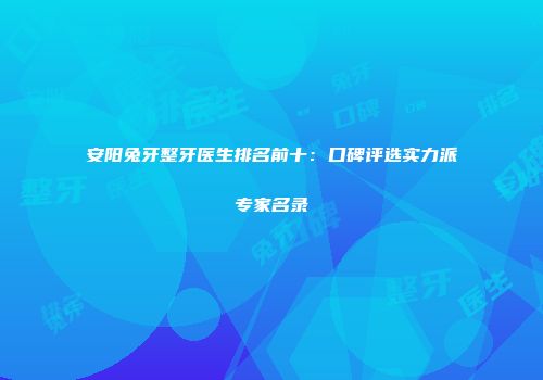 安阳兔牙整牙医生排名前十：口碑评选实力派专家名录
