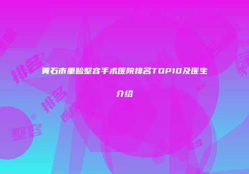 黄石市重睑整容手术医院排名TOP10及医生介绍