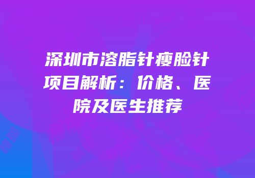 深圳市溶脂针瘦脸针项目解析：价格、医院及医生推荐