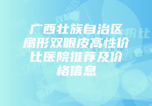 广西壮族自治区扇形双眼皮高性价比医院推荐及价格信息