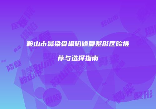 鞍山市鼻梁骨塌陷修复整形医院推荐与选择指南