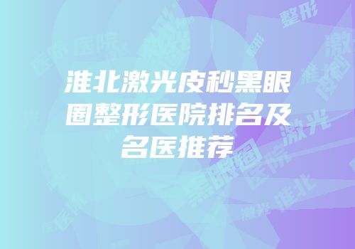 淮北激光皮秒黑眼圈整形医院排名及名医推荐