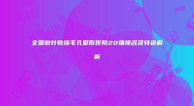 全国微针收缩毛孔整形医院20强排名及特色解析