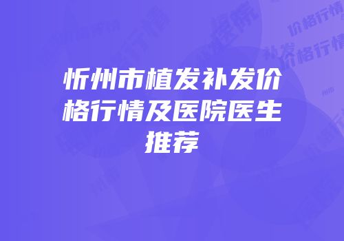 忻州市植发补发价格行情及医院医生推荐