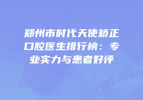 郑州市时代天使矫正口腔医生排行榜：专业实力与患者好评
