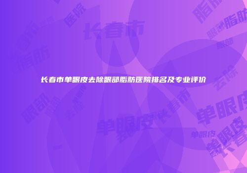 长春市单眼皮去除眼部脂肪医院排名及专业评价