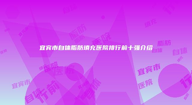 宜宾市自体脂肪填充医院排行前十强介绍