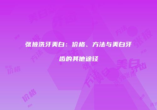 张掖洗牙美白：价格、方法与美白牙齿的其他途径