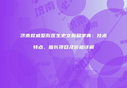济南权威整形医生史文飚和李青：技术特点、擅长项目及价格详解